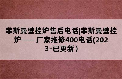 菲斯曼壁挂炉售后电话|菲斯曼壁挂炉——厂家维修400电话(2023-已更新）